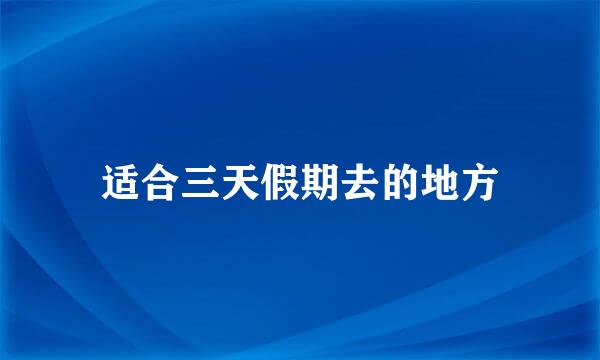 适合三天假期去的地方