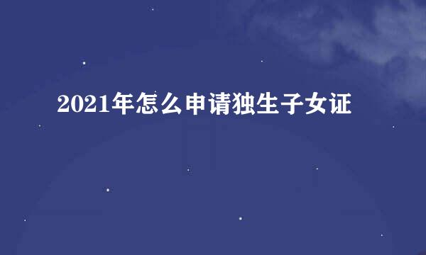 2021年怎么申请独生子女证