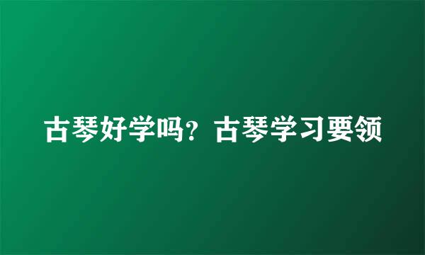 古琴好学吗？古琴学习要领