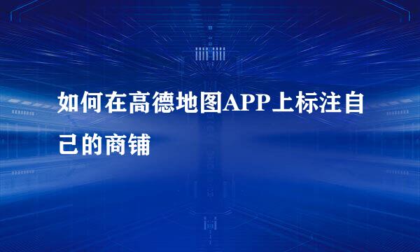 如何在高德地图APP上标注自己的商铺