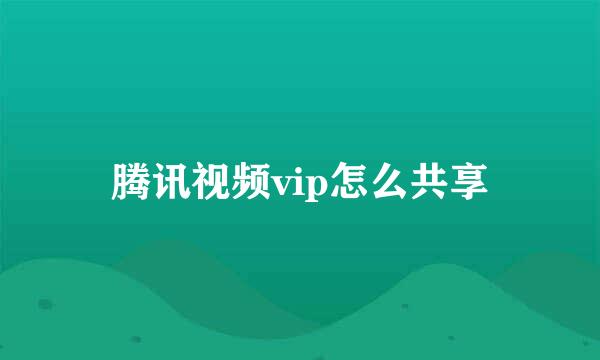 腾讯视频vip怎么共享