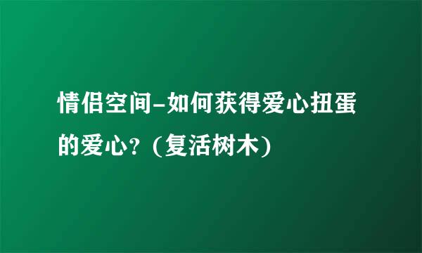 情侣空间-如何获得爱心扭蛋的爱心？(复活树木)