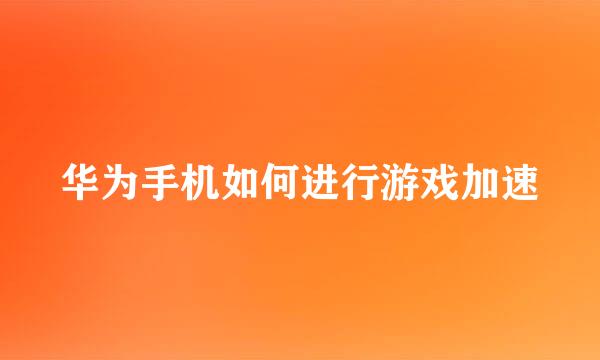 华为手机如何进行游戏加速