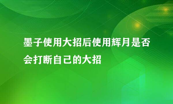 墨子使用大招后使用辉月是否会打断自己的大招