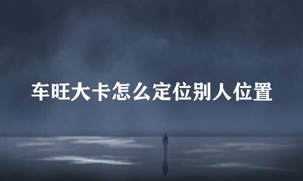 车旺大卡怎么定位别人位置