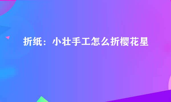 折纸：小壮手工怎么折樱花星