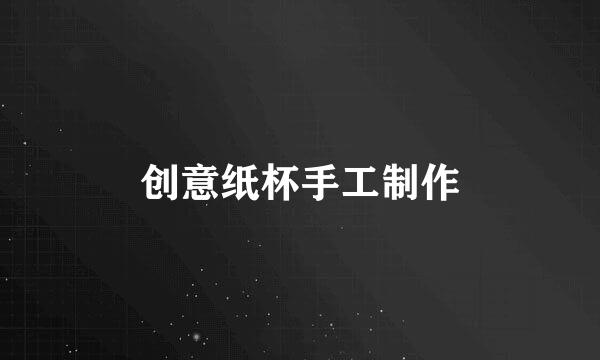 创意纸杯手工制作