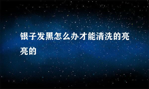 银子发黑怎么办才能清洗的亮亮的