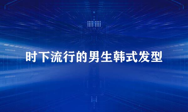 时下流行的男生韩式发型