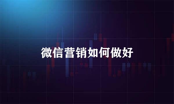 微信营销如何做好