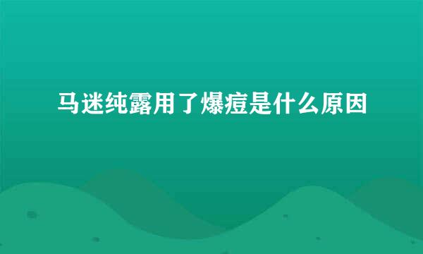 马迷纯露用了爆痘是什么原因