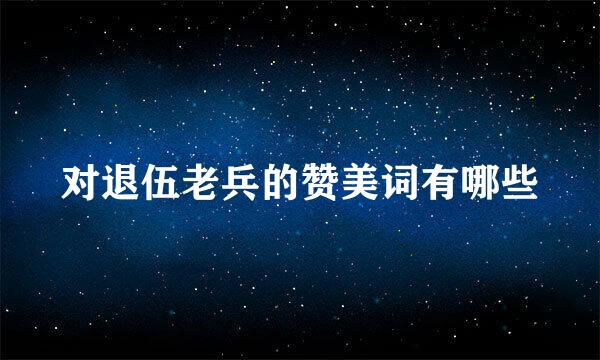 对退伍老兵的赞美词有哪些