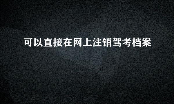 可以直接在网上注销驾考档案