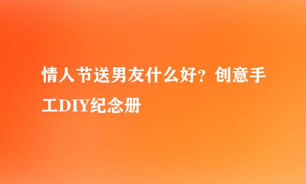 情人节送男友什么好？创意手工DIY纪念册