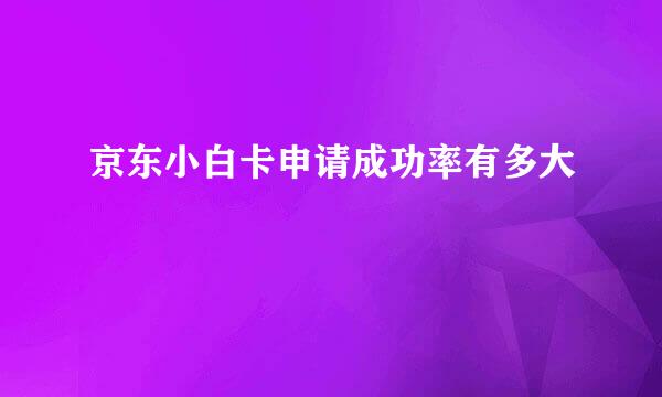 京东小白卡申请成功率有多大