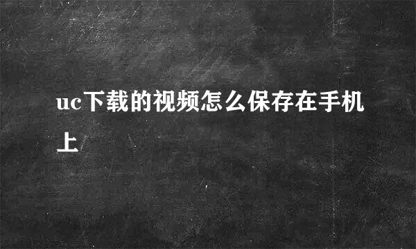 uc下载的视频怎么保存在手机上