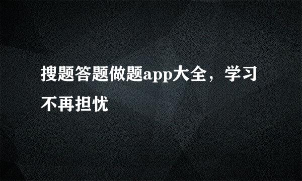 搜题答题做题app大全，学习不再担忧