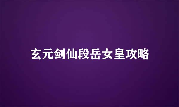 玄元剑仙段岳女皇攻略