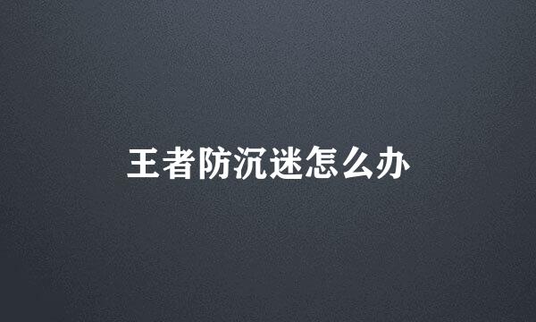 王者防沉迷怎么办