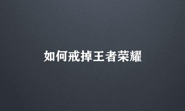 如何戒掉王者荣耀