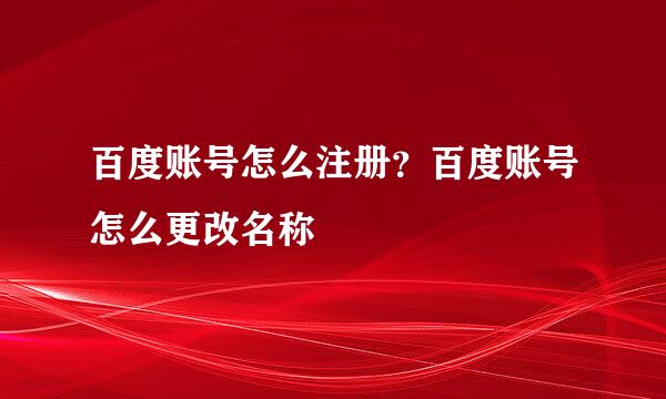 百度账号怎么注册？百度账号怎么更改名称