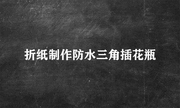 折纸制作防水三角插花瓶