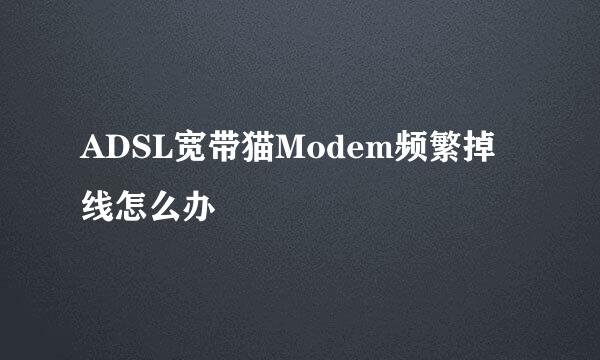 ADSL宽带猫Modem频繁掉线怎么办