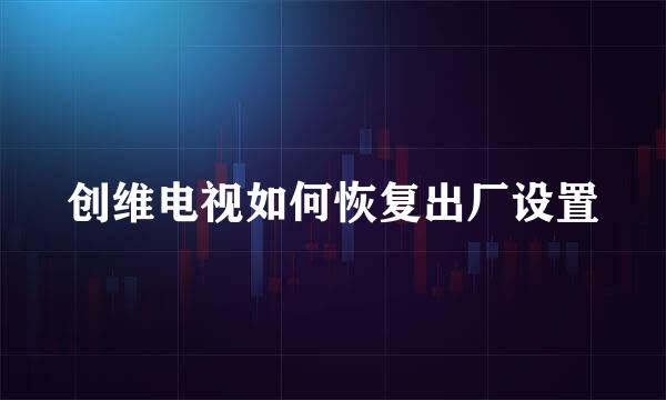 创维电视如何恢复出厂设置