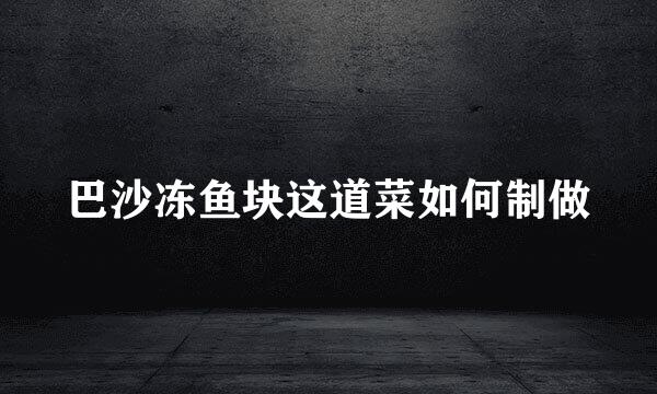 巴沙冻鱼块这道菜如何制做