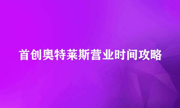 首创奥特莱斯营业时间攻略