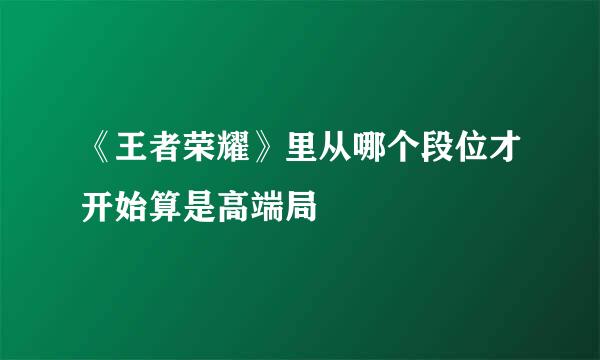 《王者荣耀》里从哪个段位才开始算是高端局