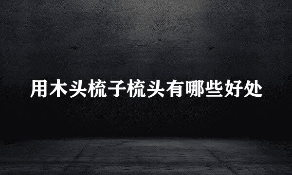 用木头梳子梳头有哪些好处