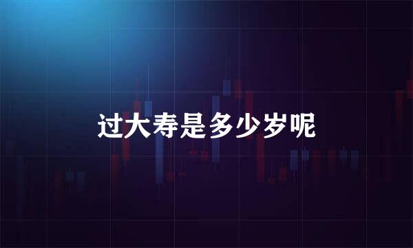 过大寿是多少岁呢