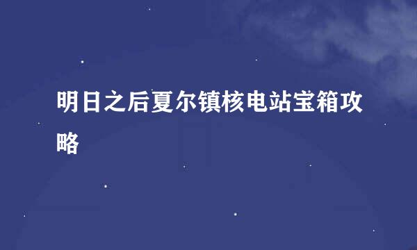 明日之后夏尔镇核电站宝箱攻略