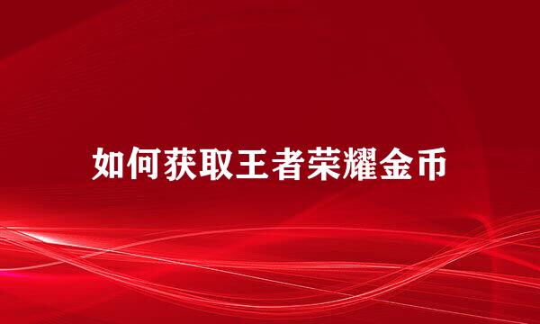 如何获取王者荣耀金币