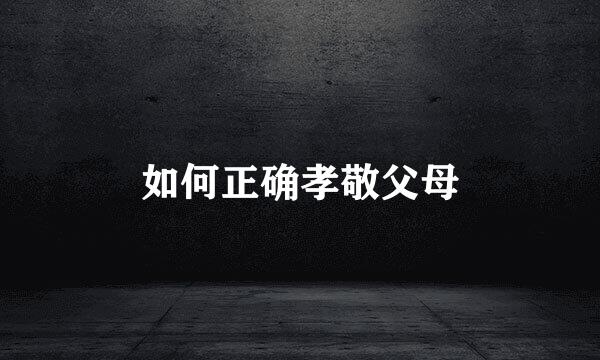 如何正确孝敬父母