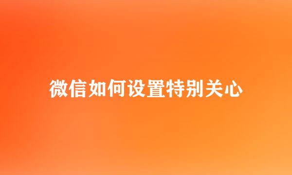 微信如何设置特别关心