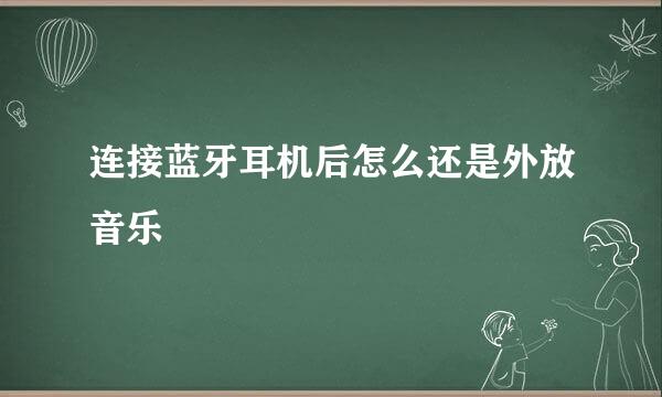 连接蓝牙耳机后怎么还是外放音乐