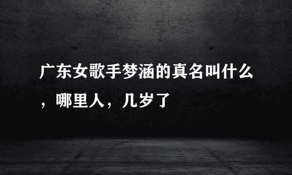 广东女歌手梦涵的真名叫什么，哪里人，几岁了