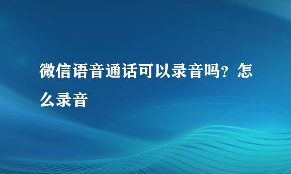 微信语音通话可以录音吗？怎么录音