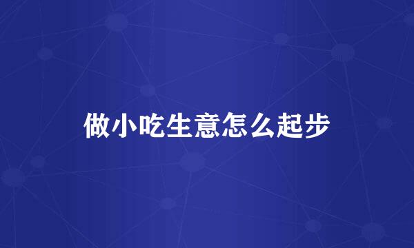 做小吃生意怎么起步