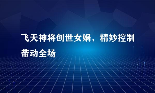 飞天神将创世女娲，精妙控制带动全场