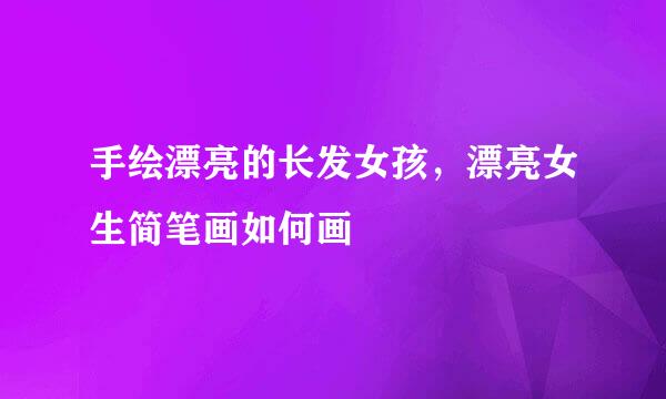 手绘漂亮的长发女孩，漂亮女生简笔画如何画