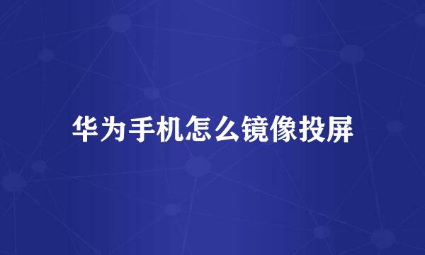 华为手机怎么镜像投屏