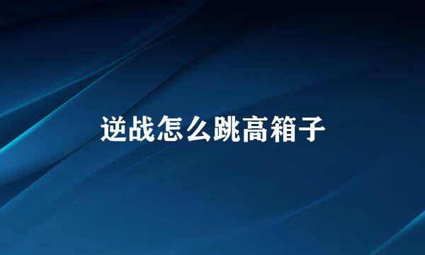 逆战怎么跳高箱子