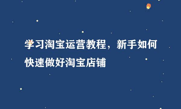 学习淘宝运营教程，新手如何快速做好淘宝店铺