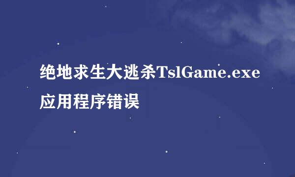 绝地求生大逃杀TslGame.exe应用程序错误