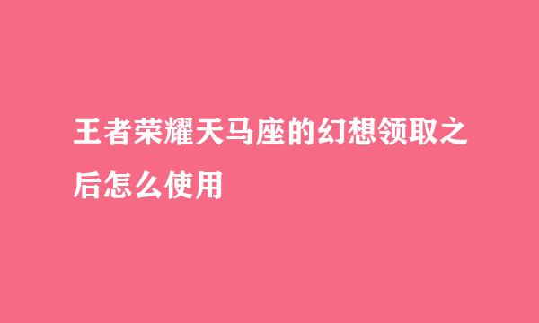 王者荣耀天马座的幻想领取之后怎么使用
