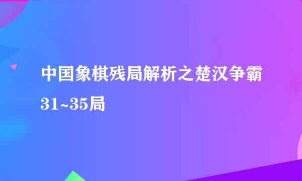 中国象棋残局解析之楚汉争霸31~35局