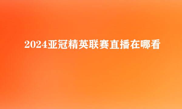 2024亚冠精英联赛直播在哪看